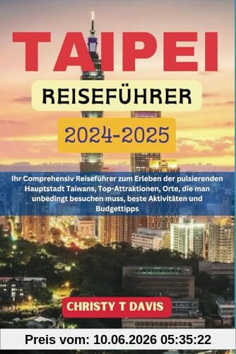 TAIPEI REISEFÜHRER 2024-2025: Ihr Comprehensiv Reiseführer zum Erleben der pulsierenden Hauptstadt Taiwans, Top-Attraktionen, Orte, die man unbedingt besuchen muss, beste Aktivitäten und Budgettipps