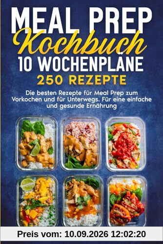 Meal Prep Kochbuch: 10 Wochenpläne 250 Rezepte. Die besten Rezepte für Meal Prep zum Vorkochen und für Unterwegs. Für eine einfache und gesunde Ernährung.
