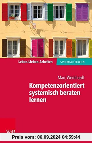 Kompetenzorientiert systemisch beraten lernen: Gebrauchsanweisung für die eigene Professionalisierung (Leben. Lieben. Ar