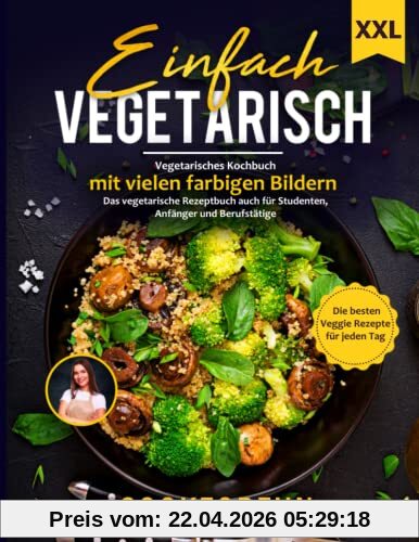 Einfach Vegetarisch: XXL Vegetarisches Kochbuch mit vielen farbigen Bildern - Die besten Veggie Rezepte für jeden Tag | Das Vegetarische Rezeptbuch auch für Anfänger, Studenten und Berufstätige