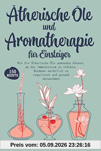 Ätherische Öle und Aromatherapie für Einsteiger: Wie Sie Ätherische Öle anwenden können, um das Immunsystem zu stärken, Hormone natürlich zu regulieren und gesund abzunehmen. Inkl. über 150 Rezepte