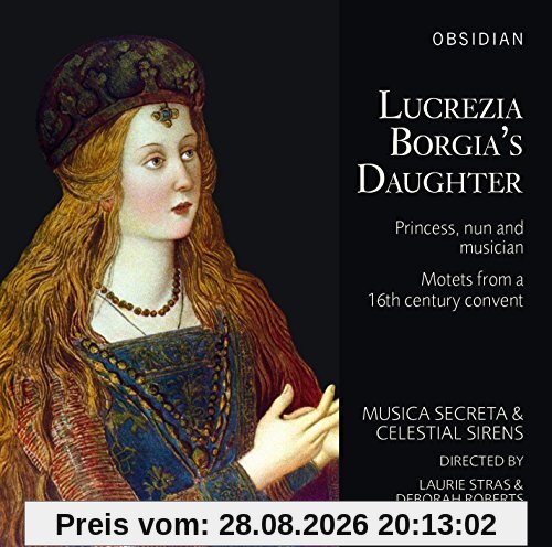 Lucrezia Borgia´s Daughter: Princess, Nun and Musician - Lucrezia Borgias Tochter Prinzessin, Nonne, Musikerin Motetten von einem Konvent des 16. Jahrhunderts