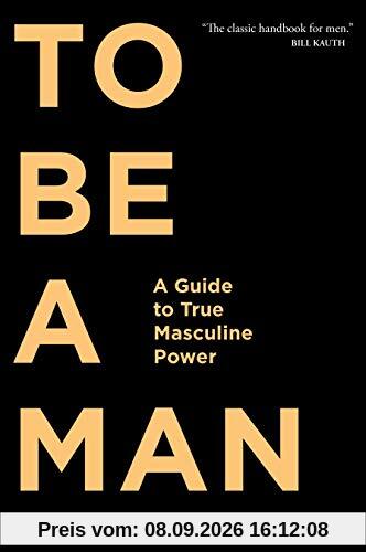 To Be A Man: A Guide to True Masculine Power