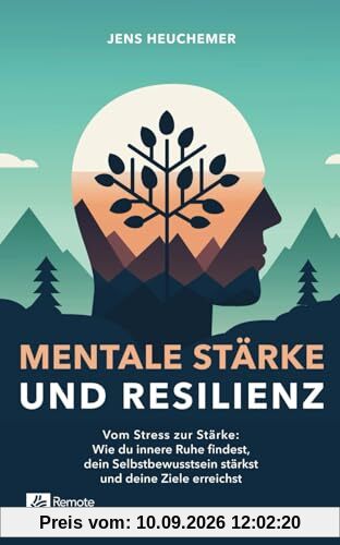 Mentale Stärke und Resilienz: Vom Stress zur Stärke: Wie du innere Ruhe findest, dein Selbstbewusstsein stärkst und deine Ziele erreichst