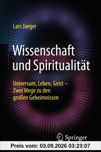 Wissenschaft und Spiritualität: Universum, Leben, Geist - Zwei Wege zu den großen Geheimnissen