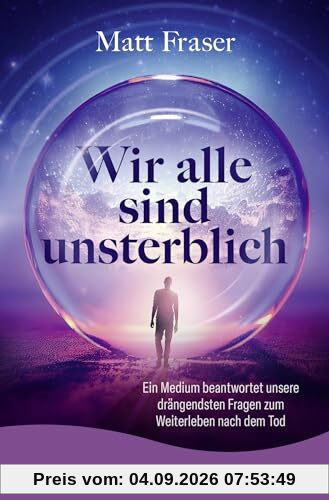 Wir alle sind unsterblich: Ein Medium beantwortet unsere drängendsten Fragen zum Weiterleben nach dem Tod | Antworten zum Thema Leben nach dem Tod