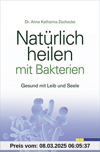 Natürlich heilen mit Bakterien: Gesund mit Leib und Seele