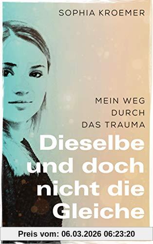 Sophia Kroemer Dieselbe Und Doch Nicht Die Gleiche, Mein Weg Durch Das Trauma