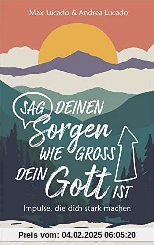 Sag deinen Sorgen, wie groß dein Gott ist: Impulse, die dich stark machen.