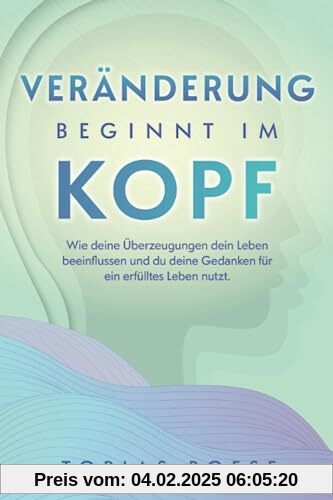 Veränderung beginnt im Kopf: Wie deine Überzeugungen dein Leben beeinflussen und du deine Gedanken für ein erfülltes Leb