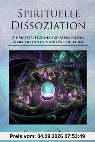 Spirituelle Dissoziation - Die Master-Technik für Astralreisen, Selbsterkenntnis und Erleuchtung: Jenseits, Paralleluniversen und fremde Welten durch Innere Stille entdecken