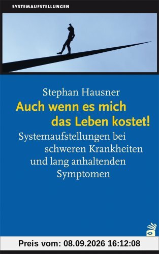 Auch wenn es mich das Leben kostet!: Systemaufstellungen bei schweren Krankheiten und lang anhaltenden Symptomen