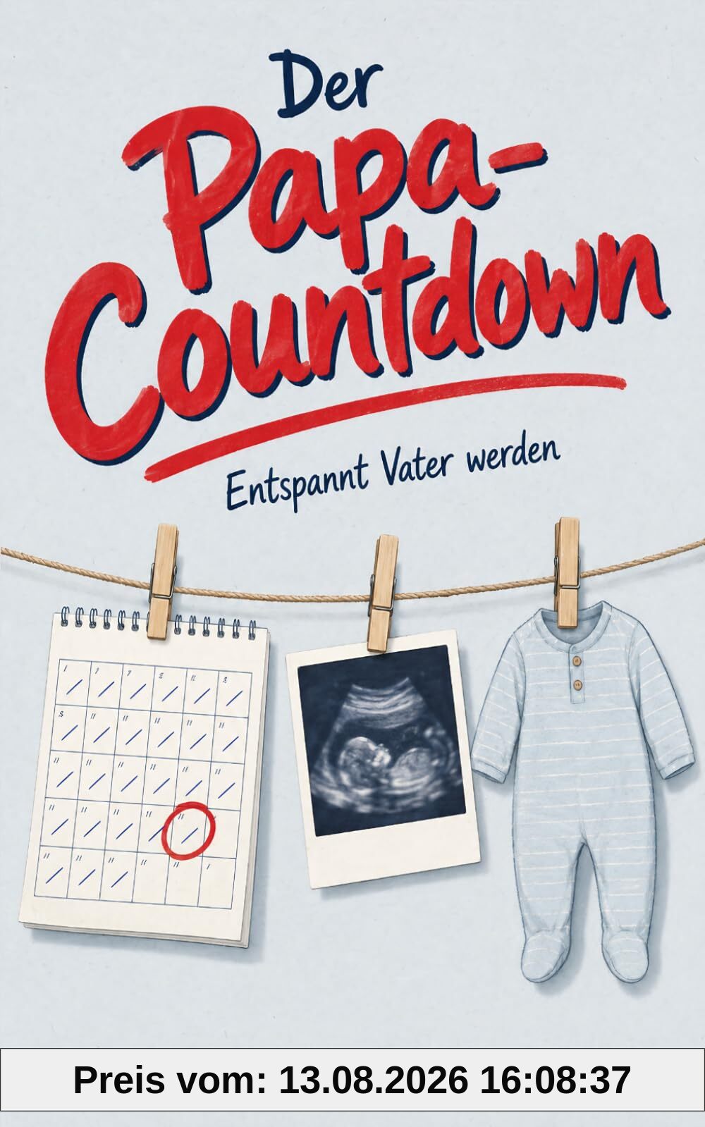 Der Papa-Countdown: Entspannt Vater werden: Der komplette Fahrplan für werdende Väter durch Schwangerschaft, Geburt und das erste Jahr