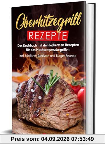 Oberhitzegrill Rezepte: Das Kochbuch mit den leckersten Rezepten für das Hochtemperaturgrillen inkl. köstlicher Sandwich und Burger Rezepte (Hochtemperaturgrill Rezepte, Band 1)