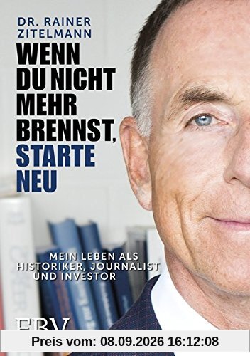 Wenn Du nicht mehr brennst, starte neu!: Mein Leben als Historiker, Journalist und Investor