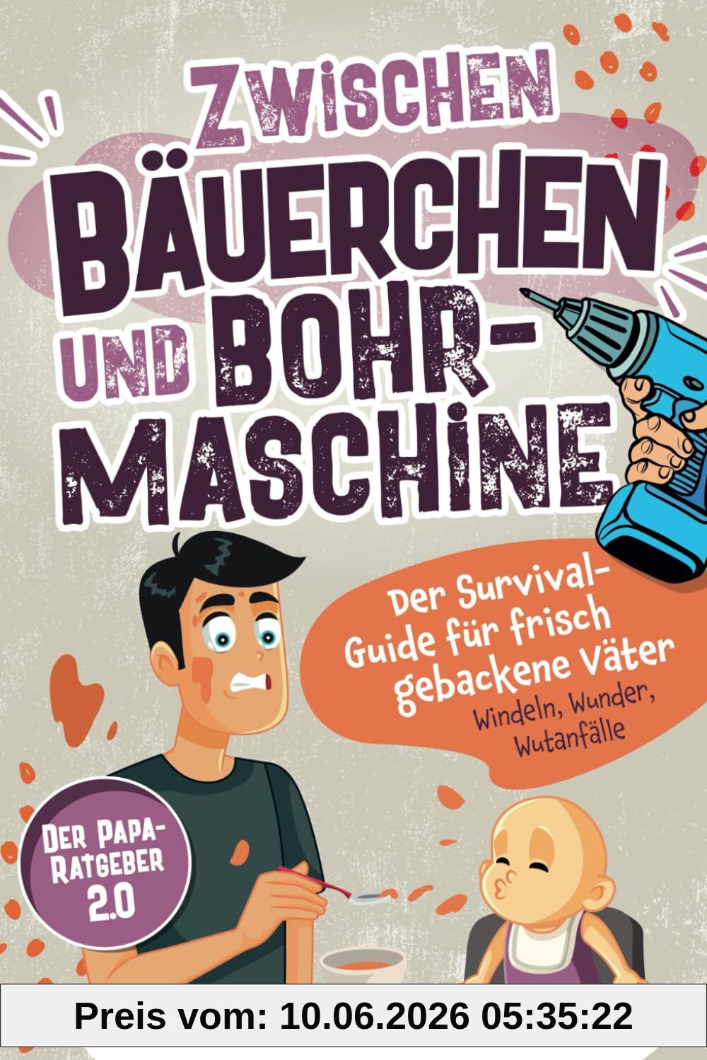 Zwischen Bäuerchen und Bohrmaschine: Der Survival-Guide für frisch gebackene Väter - Windeln, Wunder, Wutanfälle - Der Papa-Ratgeber 2.0