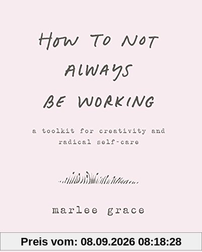 How to Not Always Be Working: A Toolkit for Creativity and Radical Self-Care