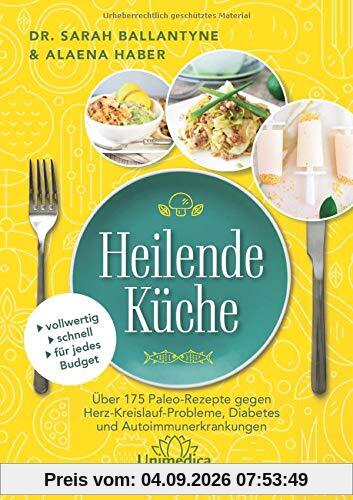 Heilende Küche: Über 175 Paleo-Rezepte gegen Herz-Kreisluaf-Probleme, Diabetes und Autoimmunerkrankungen
