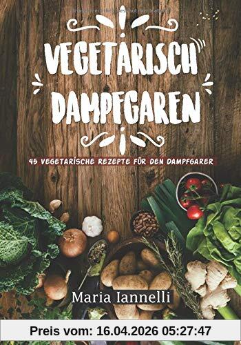 Vegetarisch Dampfgaren: 45 Vegetarische Rezepte für den Dampfgarer – Das Kochbuch für Vegetarier - gesund, leicht und schnell kochen (Kochbuch, Rezepte, Dampfgarer, Band 1)
