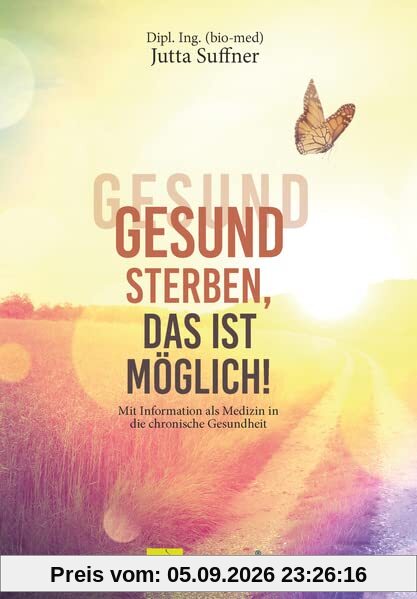 Gesund sterben, das ist möglich!: Mit Information als Medizin in die chronische Gesundheit