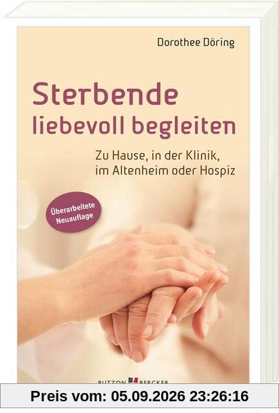 Sterbende liebevoll begleiten: Zu Hause, in der Klinik, im Altenheim oder Hospiz
