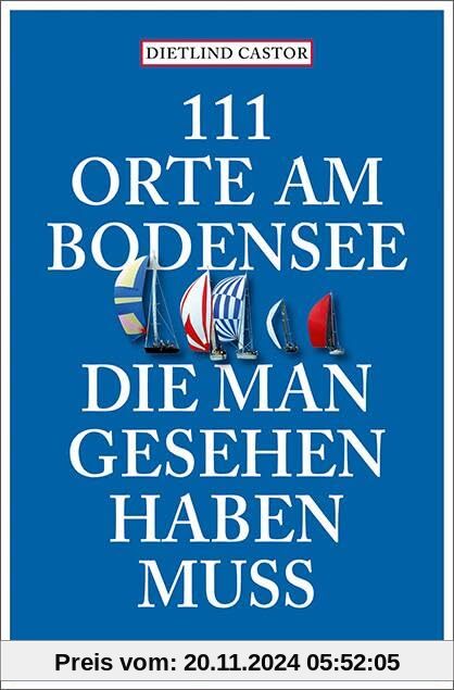 111 Orte am Bodensee, die man gesehen haben muss: Reiseführer