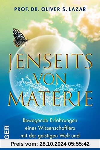 Jenseits von Materie: Bewegende Erfahrungen eines Wissenschaftlers mit der geistigen Welt und seine Jenseitsforschung