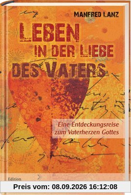 Leben in der Liebe des Vaters: Eine Entdeckungsreise zum Vaterherzen Gottes