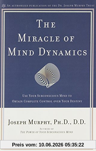The Miracle of Mind Dynamics: Use Your Subconscious Mind to Obtain Complete Control Over Your Destiny