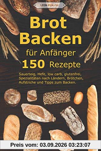 Brot backen für Anfänger: 150 Rezepte - Sauerteig, Hefe, low carb, glutenfrei, Spezialitäten nach Ländern, Brötchen, Aufstriche und Tipps zum Backen.