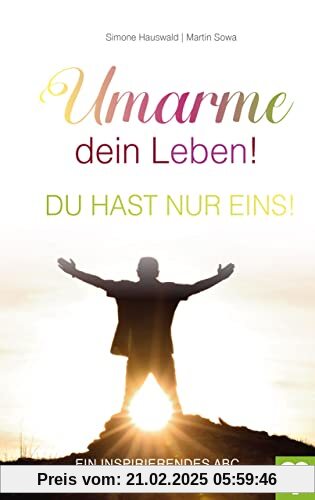 Umarme dein Leben! Du hast nur eins. Ein inspirierendes ABC für ein gelungenes Leben