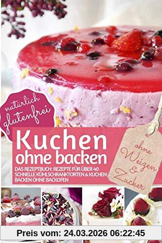 Kuchen ohne backen - Kühlschrankkuchen ohne Zucker und Weizen: Das Rezeptbuch: Rezepte für über 40 schnelle Kühlschranktorten und Kuchen - backen ohne ... (REZEPTBUCH BACKEN OHNE ZUCKER, Band 10)
