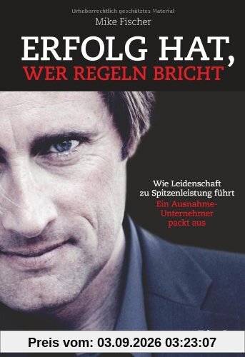 Erfolg hat, wer Regeln bricht: Wie Leidenschaft zu Spitzenleistung führt. Ein Ausnahmeunternehmer packt aus