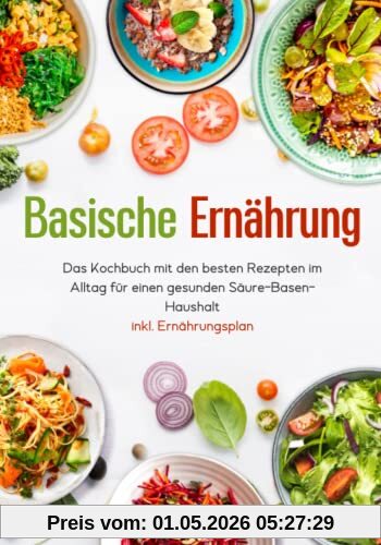 Basische Ernährung - Das Kochbuch mit den besten Rezepten im Alltag für einen gesunden Säure-Basen-Haushalt inkl. Ernährungsplan