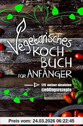 Vegetarisches Kochbuch für Anfänger!: 120 meiner absoluten Lieblingsrezepte