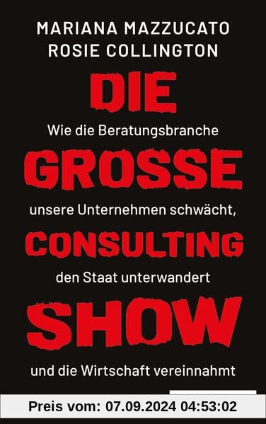 Die große Consulting-Show: Wie die Beratungsbranche unsere Unternehmen schwächt, den Staat unterwandert und die Wirtscha