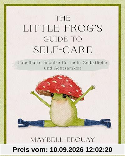 The Little Frog's Guide to Self-Care: Fabelhafte Impulse für mehr Selbstliebe und Achtsamkeit. Der kleine Frosch als einfühlsames Geschenk zu Geburtstag, Weihnachten, Ostern