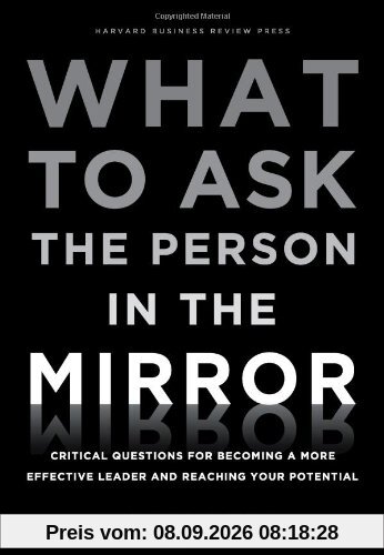 What to Ask the Person in the Mirror: Critical Questions for Becoming a More Effective Leader and Reaching Your Potential