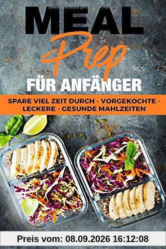 MEAL PREP: FÜR ANFÄNGER - spare viel Zeit durch vorgekochte, leckere und gesunde Mahlzeiten (mit Meal Prep Wochenplan + Einkaufszettel + BONUS Rezepten)