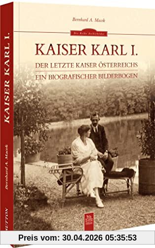 Biografie in Bildern: Kaiser Karl I., der letzte Habsburger: Ein biografischer Bilderbogen