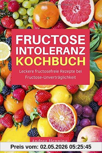 Fructose Intoleranz Kochbuch: Leckere fructosefreie Rezepte bei Fructose-Unverträglichkeit