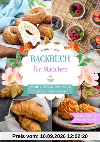 Backbuch für Mädchen: Mit 105 einfachen und leckeren Rezepten zur Meisterbäckerin. Inklusive Tipps und Tricks für Anfänger