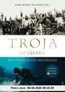 Troja ist überall: Der Siegeszug der Archäologie