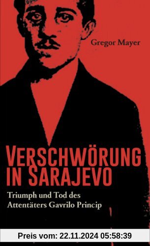 Verschwörung in Sarajevo Triumph und Tod des Attentäters Gavrilo Princip