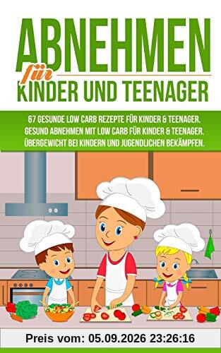 ABNEHMEN FÜR KINDER UND TEENAGER: 67 GESUNDE LOW CARB REZEPTE FÜR KINDER & TEENAGER: Gesund Abnehmen mit Low Carb für Kinder & Teenager. Übergewicht bei Kindern und Jugendlichen bekämpfen.