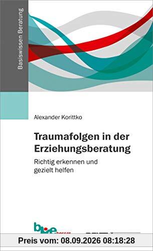 Traumafolgen in der Erziehungsberatung: Richtig erkennen und gezielt helfen (Basiswissen Beratung)