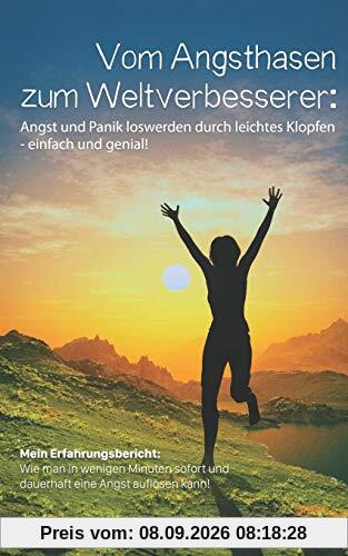 Vom Angsthasen zum Weltverbesserer:Angst und Panik loswerden durch leichtes Klopfen-einfach und genial: Mein Erfahrungsbericht:Wie man in wenigen Minuten sofort und dauerhaft eine Angst auflösen kann!