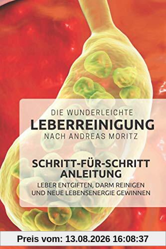 Die wunderleichte Leberreinigung nach Andreas Moritz – Schritt-für-Schritt Anleitung: Leber entgiften, Darm reinigen und neue Lebensenergie gewinnen