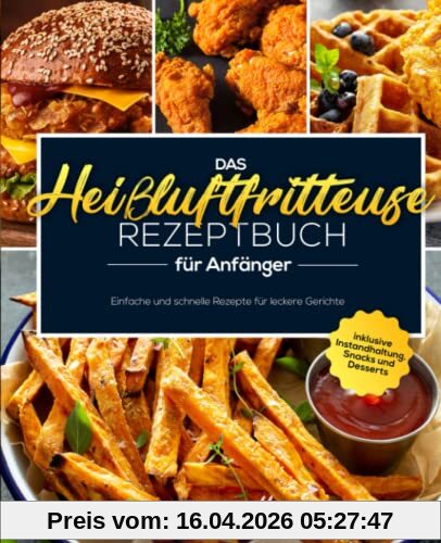 Das Heißluftfritteuse Rezeptbuch für Anfänger: Einfache und schnelle Rezepte für leckere Gerichte inklusive Instandhaltung, Snacks und Desserts
