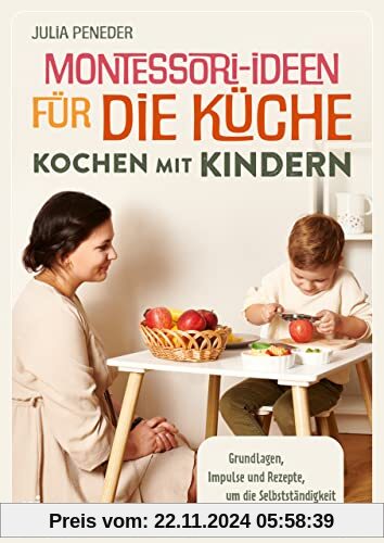 Montessori-Ideen für die Küche – Kochen mit Kindern: Grundlagen, Impulse und Rezepte, um die Selbstständigkeit deines Ki